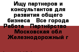 Ищу партнеров и консультантов для развития общего бизнеса - Все города Работа » Партнёрство   . Московская обл.,Железнодорожный г.